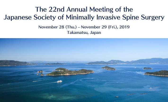 The 22nd Annual Meeting of the Japanese Society of Minimally Invasive Spine Surgery November 28 (Thu.) – November 29 (Fri.), 2019 Takamatsu, Japan